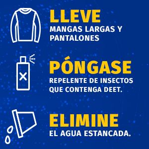 Lleve mangas largas y pantalones. Pongase repelente de insectos que contenga DEET. Elimine el agua estancada.